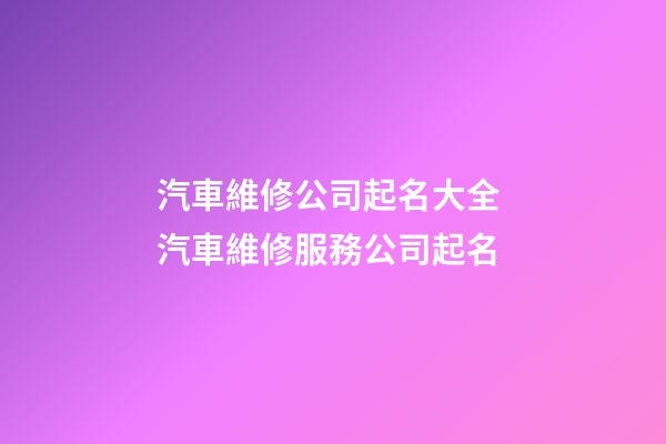 汽車維修公司起名大全 汽車維修服務公司起名-第1張-公司起名-玄機派